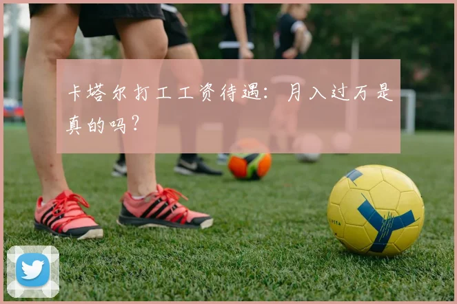 卡塔尔打工工资待遇：月入过万是真的吗？