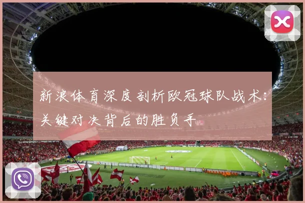 新浪体育深度剖析欧冠球队战术：关键对决背后的胜负手