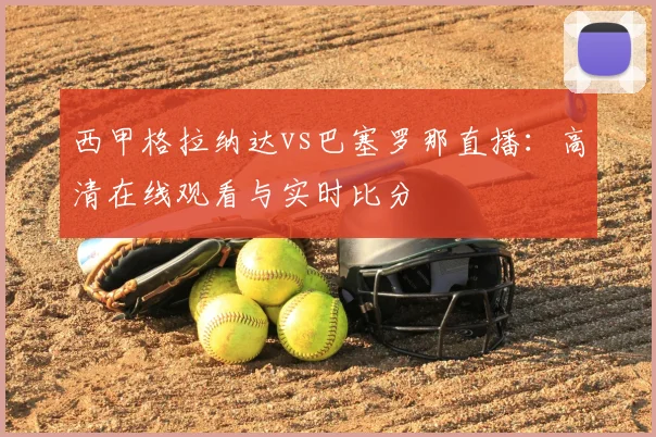 西甲格拉纳达vs巴塞罗那直播：高清在线观看与实时比分