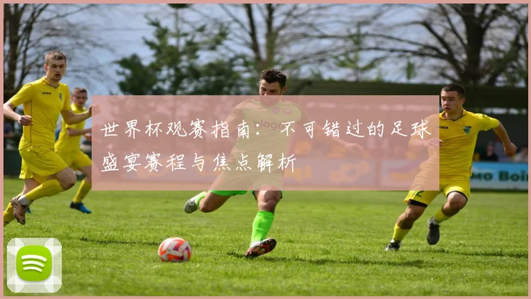 世界杯观赛指南：不可错过的足球盛宴赛程与焦点解析