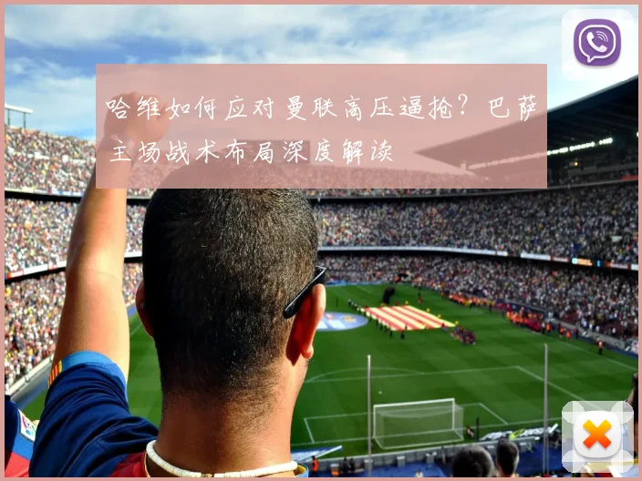 哈维如何应对曼联高压逼抢？巴萨主场战术布局深度解读