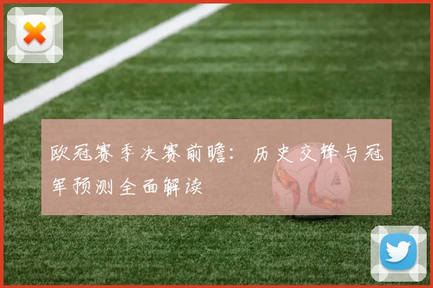 欧冠赛季决赛前瞻：历史交锋与冠军预测全面解读