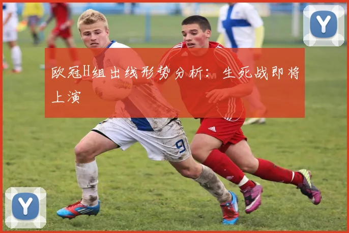 欧冠H组出线形势分析：生死战即将上演