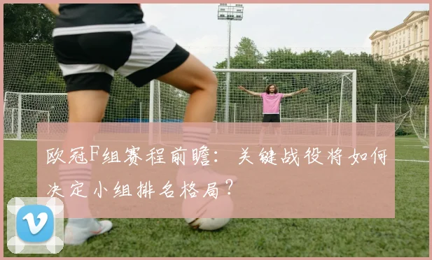 欧冠F组赛程前瞻：关键战役将如何决定小组排名格局？