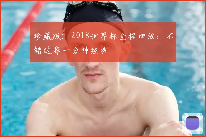 珍藏版：2018世界杯全程回放，不错过每一分钟经典