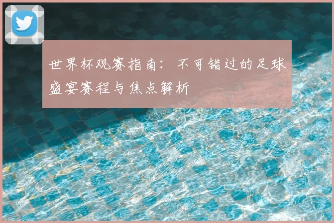 世界杯观赛指南：不可错过的足球盛宴赛程与焦点解析