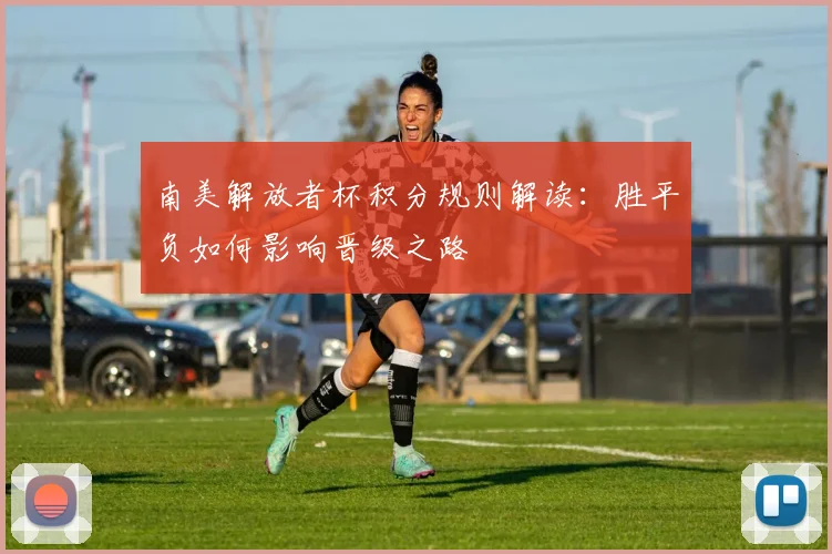 南美解放者杯积分规则解读：胜平负如何影响晋级之路