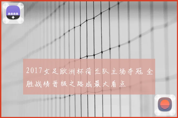 2017女足欧洲杯荷兰队主场夺冠 全胜战绩晋级之路成最大看点