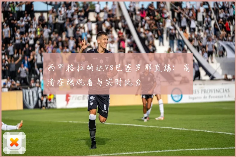西甲格拉纳达vs巴塞罗那直播：高清在线观看与实时比分