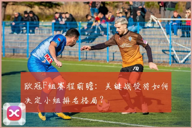 欧冠F组赛程前瞻：关键战役将如何决定小组排名格局？