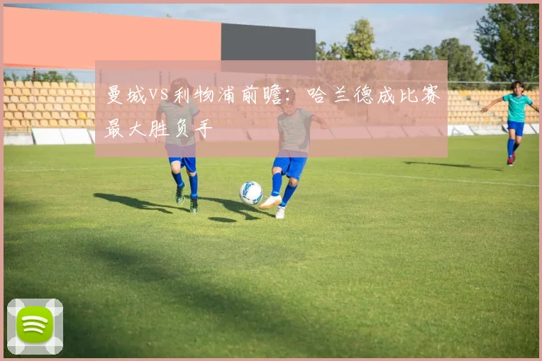 曼城vs利物浦前瞻：哈兰德成比赛最大胜负手