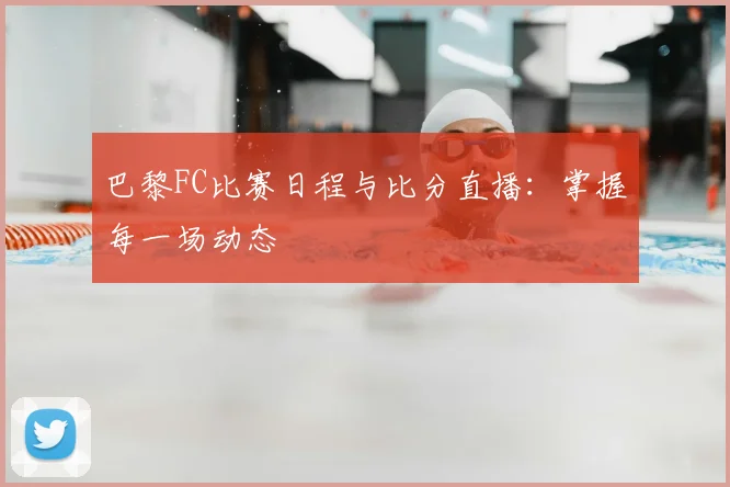巴黎FC比赛日程与比分直播：掌握每一场动态