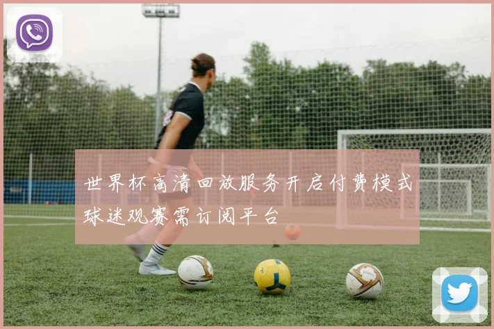 世界杯高清回放服务开启付费模式球迷观赛需订阅平台