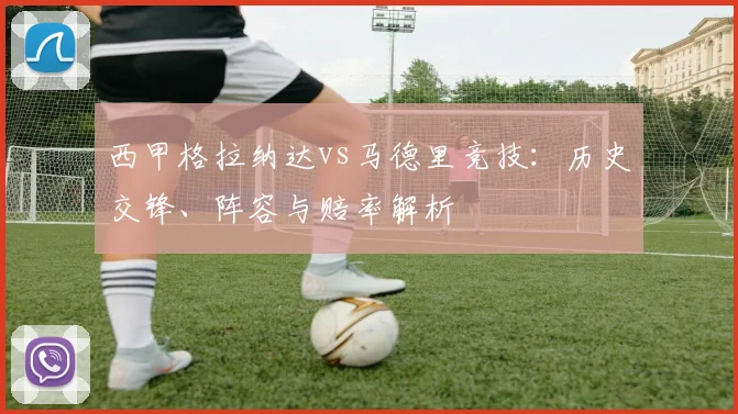 西甲格拉纳达vs马德里竞技：历史交锋、阵容与赔率解析