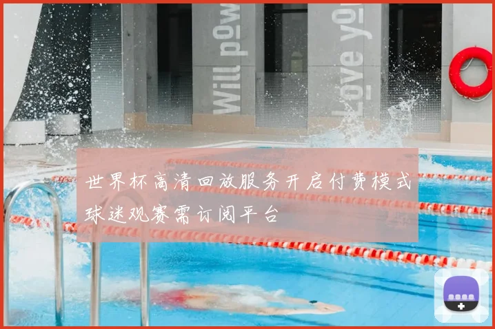 世界杯高清回放服务开启付费模式球迷观赛需订阅平台
