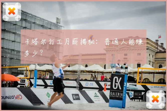 卡塔尔打工月薪揭秘：普通人能赚多少？