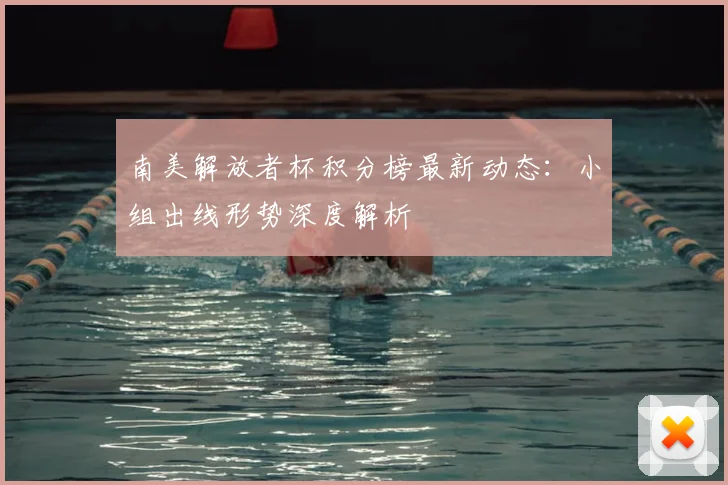 南美解放者杯积分榜最新动态：小组出线形势深度解析