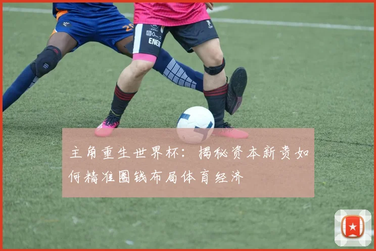 主角重生世界杯：揭秘资本新贵如何精准圈钱布局体育经济
