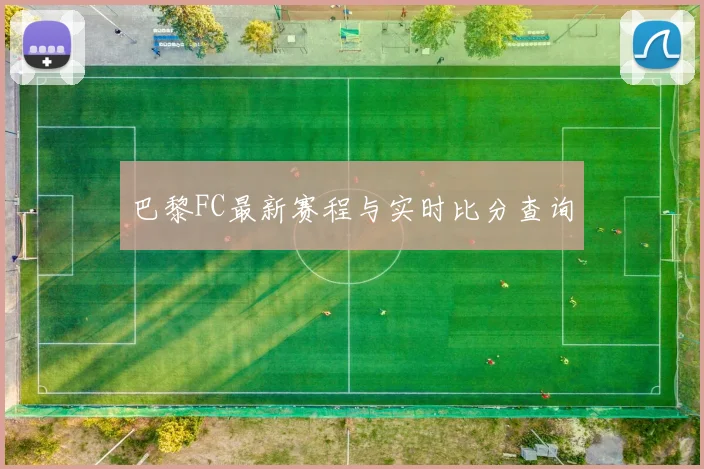 巴黎FC最新赛程与实时比分查询