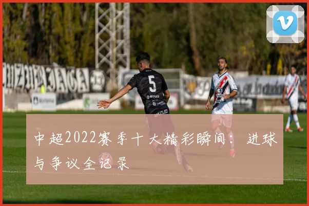 中超2022赛季十大精彩瞬间：进球与争议全记录