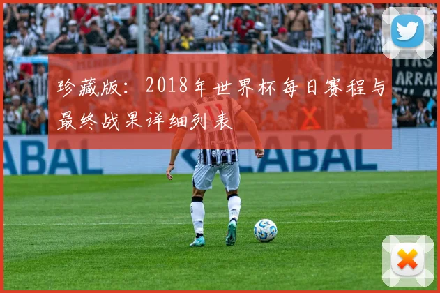 珍藏版：2018年世界杯每日赛程与最终战果详细列表