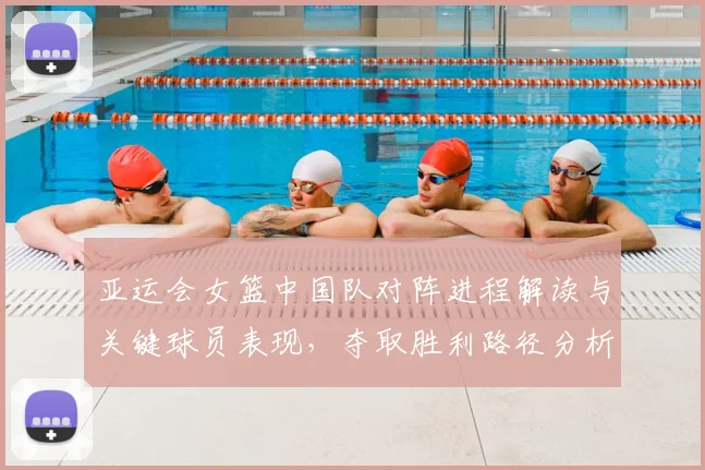 亚运会女篮中国队对阵进程解读与关键球员表现，夺取胜利路径分析