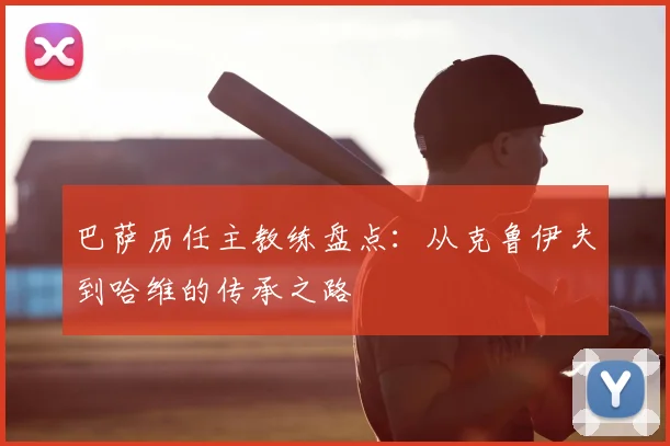 巴萨历任主教练盘点：从克鲁伊夫到哈维的传承之路