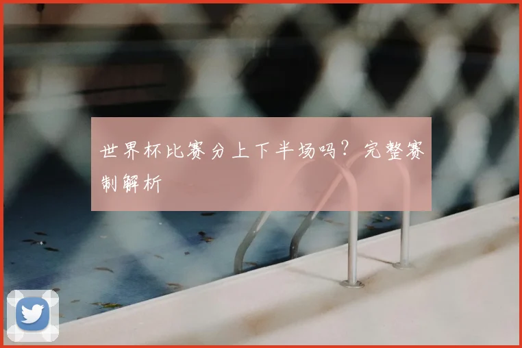 世界杯比赛分上下半场吗？完整赛制解析