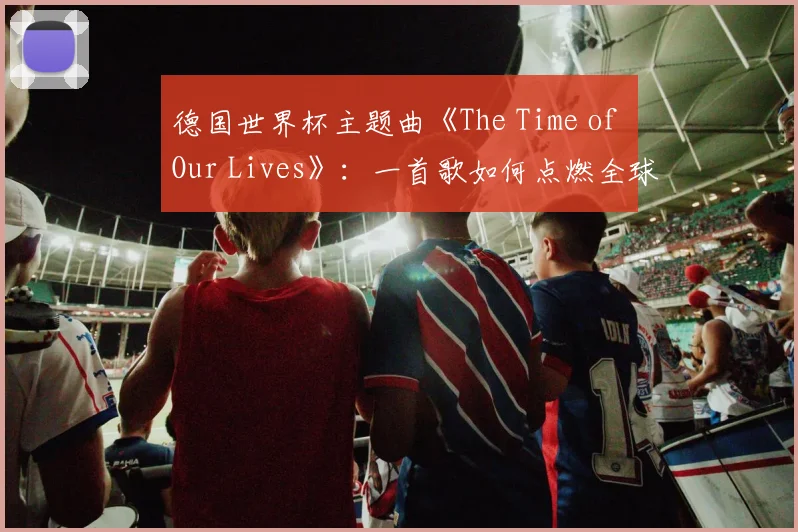 德国世界杯主题曲《The Time of Our Lives》：一首歌如何点燃全球激情