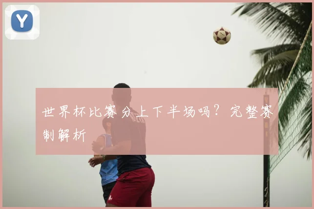世界杯比赛分上下半场吗？完整赛制解析