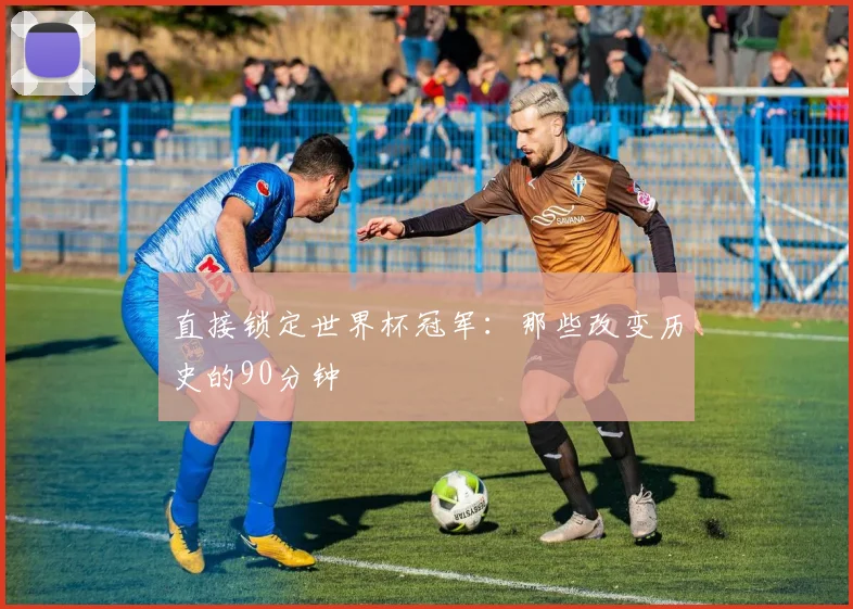直接锁定世界杯冠军：那些改变历史的90分钟