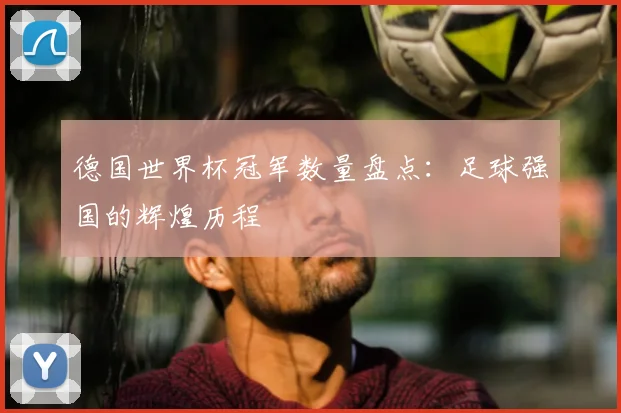 德国世界杯冠军数量盘点：足球强国的辉煌历程