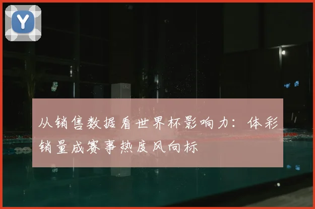 从销售数据看世界杯影响力：体彩销量成赛事热度风向标