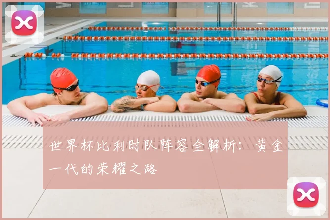 世界杯比利时队阵容全解析：黄金一代的荣耀之路