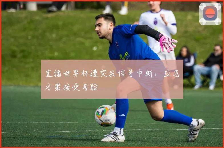 直播世界杯遭突发信号中断，应急方案接受考验