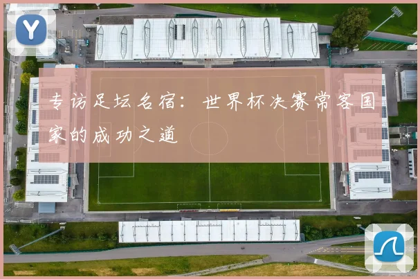 专访足坛名宿：世界杯决赛常客国家的成功之道