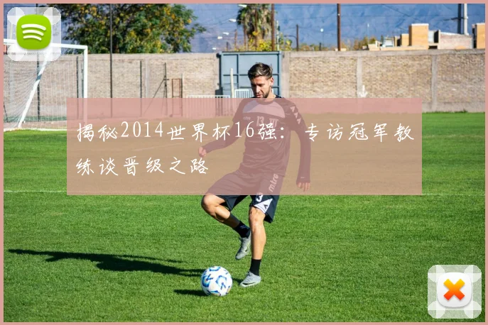 揭秘2014世界杯16强:专访冠军教练谈晋级之路