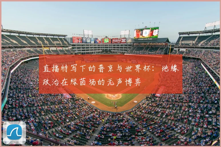 直播特写下的普京与世界杯：地缘政治在绿茵场的无声博弈