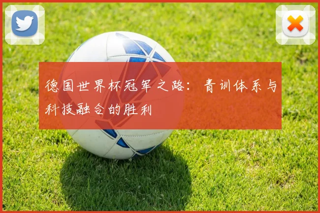 德国世界杯冠军之路：青训体系与科技融合的胜利