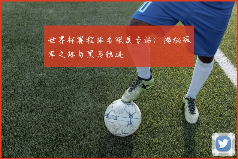 世界杯赛程排名深度专访:揭秘冠军之路与黑马轨迹