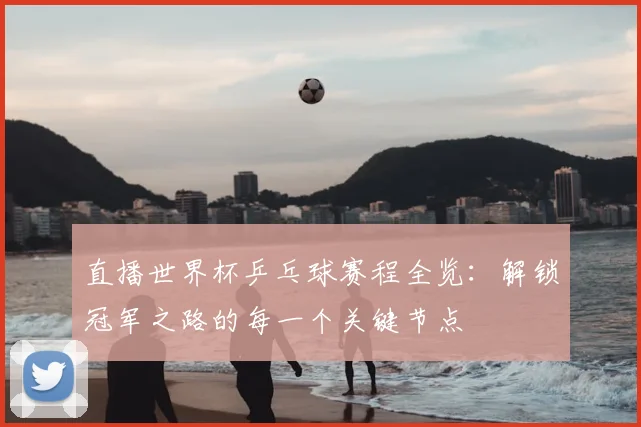 直播世界杯乒乓球赛程全览：解锁冠军之路的每一个关键节点