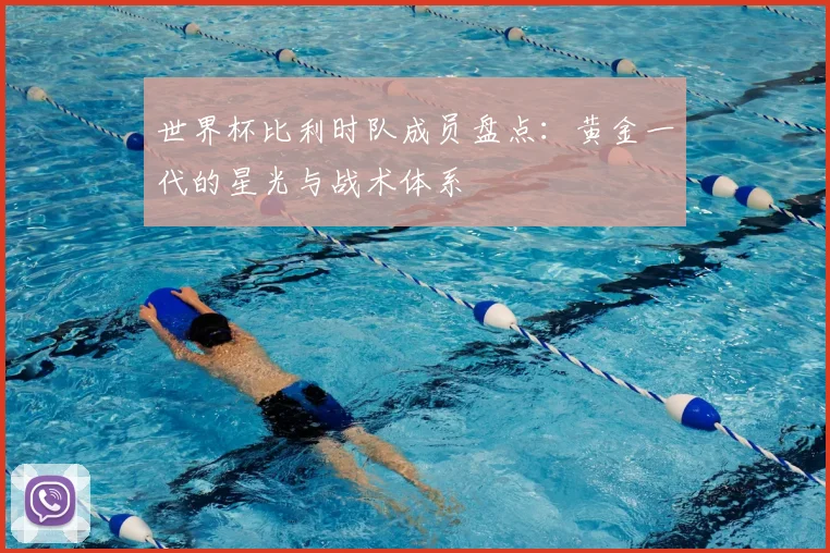 世界杯比利时队成员盘点：黄金一代的星光与战术体系