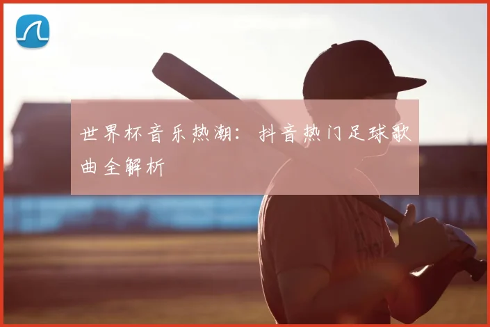 世界杯音乐热潮：抖音热门足球歌曲全解析