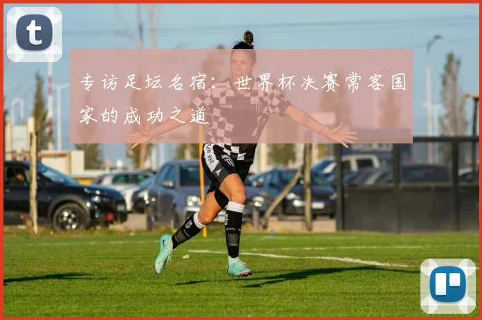 专访足坛名宿:世界杯决赛常客国家的成功之道