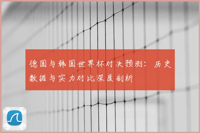 德国与韩国世界杯对决预测：历史数据与实力对比深度剖析