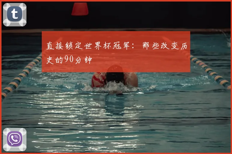 直接锁定世界杯冠军：那些改变历史的90分钟