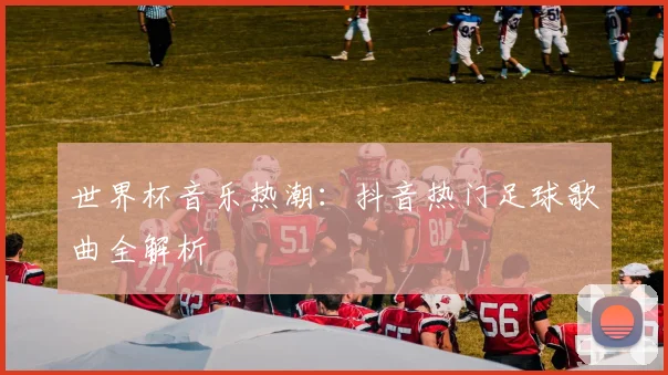 世界杯音乐热潮：抖音热门足球歌曲全解析