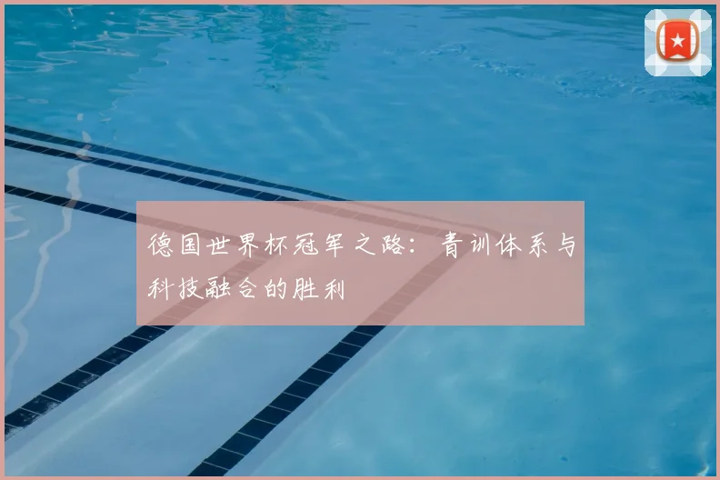 德国世界杯冠军之路：青训体系与科技融合的胜利