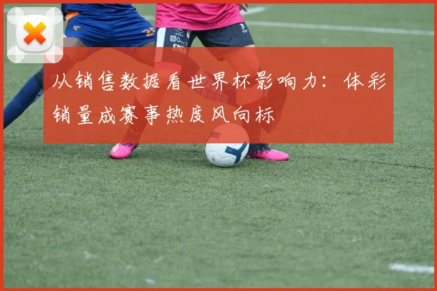 从销售数据看世界杯影响力：体彩销量成赛事热度风向标