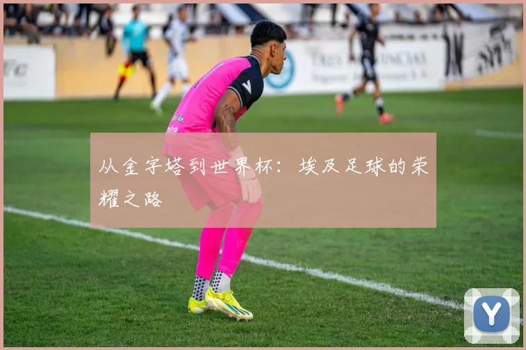 从金字塔到世界杯：埃及足球的荣耀之路